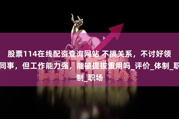 股票114在线配资查询网站 不搞关系，不讨好领导同事，但工作能力强，能被提拔重用吗_评价_体制_职场