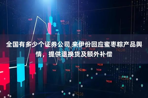 全国有多少个证券公司 来伊份回应蜜枣粽产品舆情，提供退换货及额外补偿