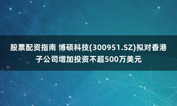 股票配资指南 博硕科技(300951.SZ)拟对香港子公司增加投资不超500万美元