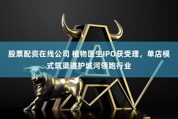股票配资在线公司 植物医生IPO获受理，单店模式筑渠道护城河领跑行业