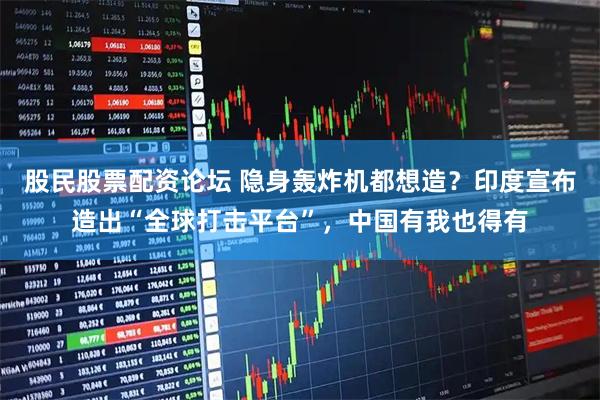 股民股票配资论坛 隐身轰炸机都想造？印度宣布造出“全球打击平台”，中国有我也得有