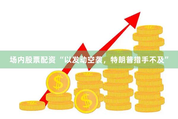场内股票配资 “以发动空袭，特朗普措手不及”