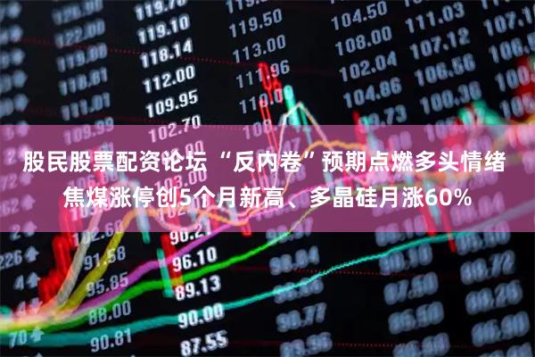 股民股票配资论坛 “反内卷”预期点燃多头情绪 焦煤涨停创5个月新高、多晶硅月涨60%