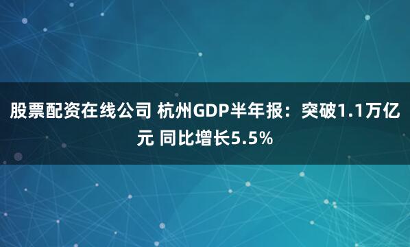 股票配资在线公司 杭州GDP半年报：突破1.1万亿元 同比增长5.5%