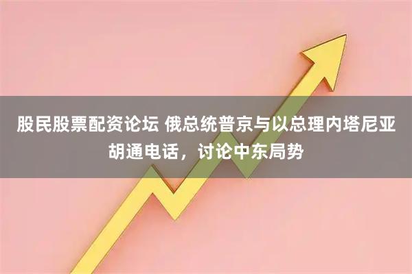 股民股票配资论坛 俄总统普京与以总理内塔尼亚胡通电话，讨论中东局势