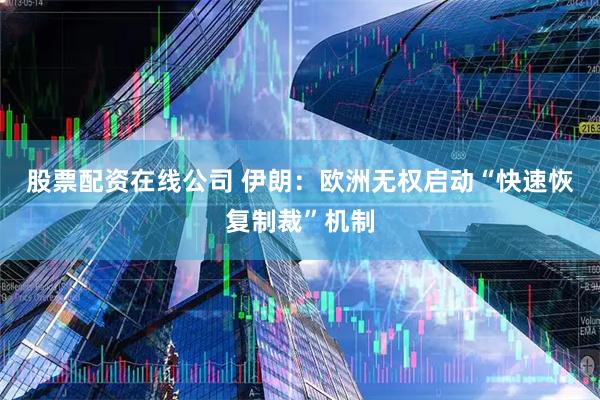 股票配资在线公司 伊朗：欧洲无权启动“快速恢复制裁”机制