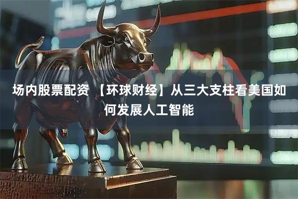 场内股票配资 【环球财经】从三大支柱看美国如何发展人工智能