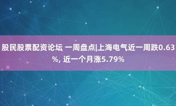 股民股票配资论坛 一周盘点|上海电气近一周跌0.63%, 近一个月涨5.79%