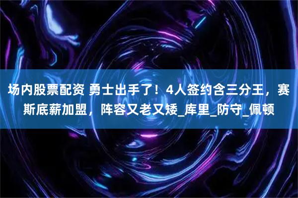 场内股票配资 勇士出手了！4人签约含三分王，赛斯底薪加盟，阵容又老又矮_库里_防守_佩顿
