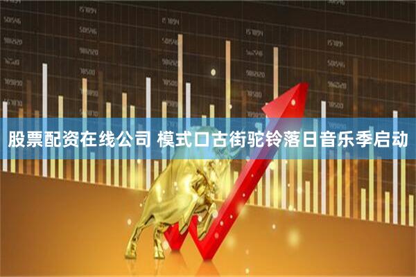股票配资在线公司 模式口古街驼铃落日音乐季启动