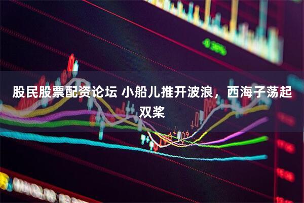 股民股票配资论坛 小船儿推开波浪，西海子荡起双桨