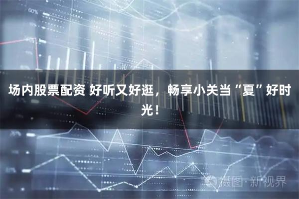 场内股票配资 好听又好逛，畅享小关当“夏”好时光！