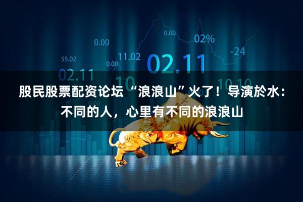 股民股票配资论坛 “浪浪山”火了！导演於水：不同的人，心里有不同的浪浪山