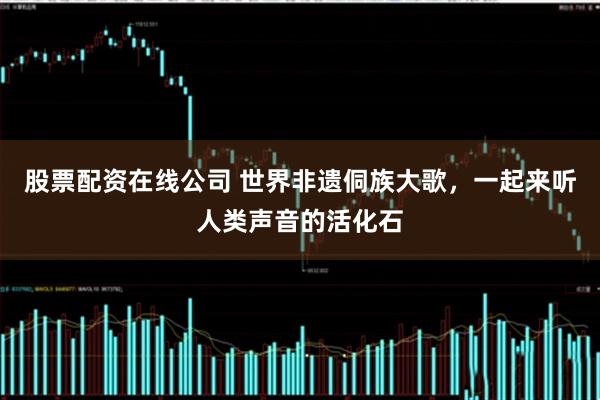 股票配资在线公司 世界非遗侗族大歌，一起来听人类声音的活化石
