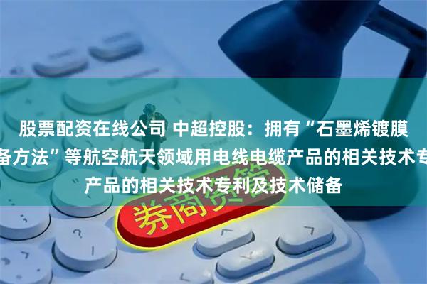 股票配资在线公司 中超控股：拥有“石墨烯镀膜航空导线的制备方法”等航空航天领域用电线电缆产品的相关技术专利及技术储备