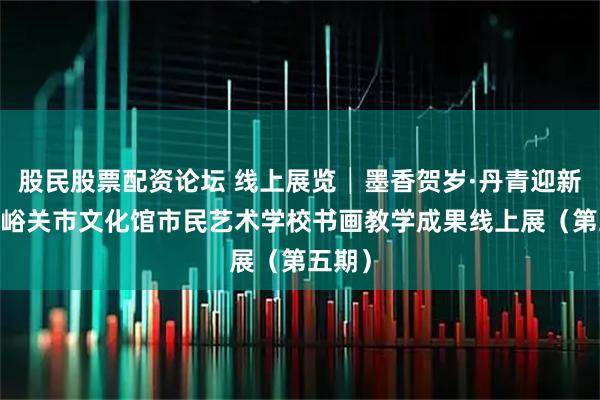 股民股票配资论坛 线上展览│墨香贺岁·丹青迎新——嘉峪关市文化馆市民艺术学校书画教学成果线上展(第五期)
