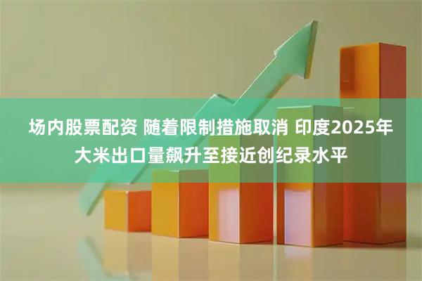 场内股票配资 随着限制措施取消 印度2025年大米出口量飙升至接近创纪录水平